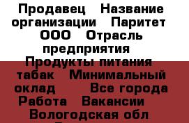 Продавец › Название организации ­ Паритет, ООО › Отрасль предприятия ­ Продукты питания, табак › Минимальный оклад ­ 1 - Все города Работа » Вакансии   . Вологодская обл.,Вологда г.